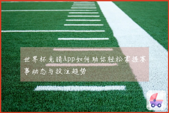 世界杯竞猜App如何助你轻松掌握赛事动态与投注趋势