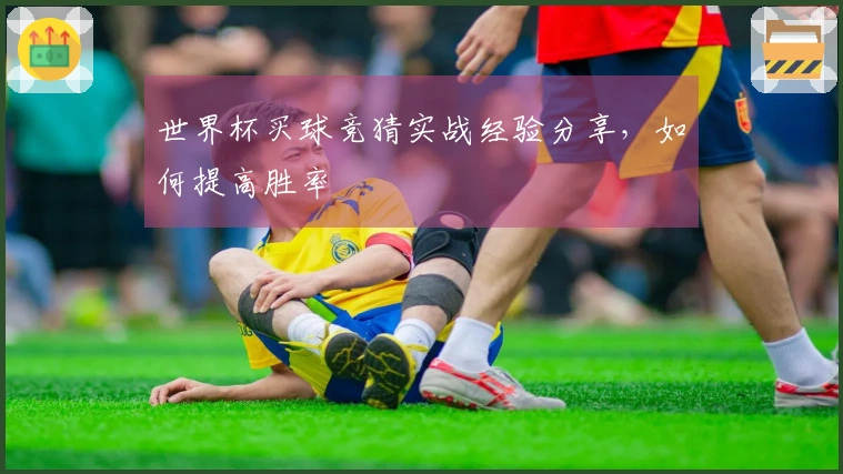 世界杯买球竞猜实战经验分享，如何提高胜率