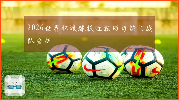 2026世界杯滚球投注技巧与热门战队分析