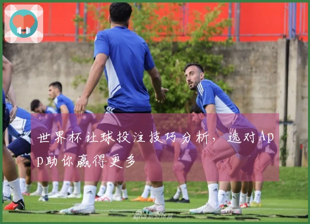 世界杯让球投注技巧分析，选对App助你赢得更多