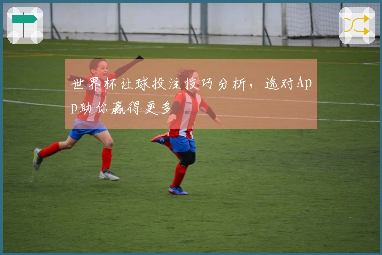 世界杯让球投注技巧分析，选对App助你赢得更多
