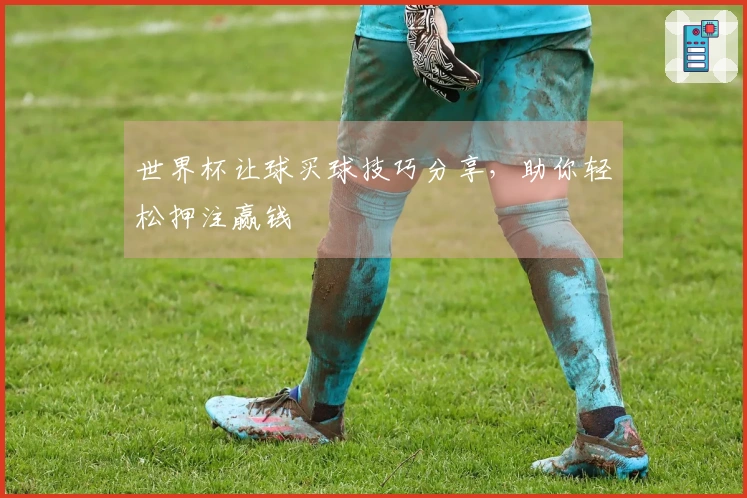 世界杯让球买球技巧分享，助你轻松押注赢钱