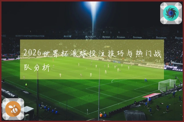 2026世界杯滚球投注技巧与热门战队分析